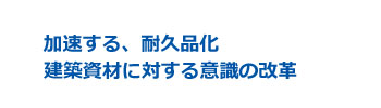 加速する耐久品化、建築資材に対する意識の改革